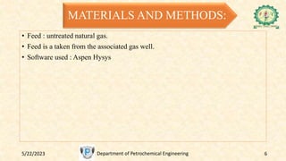 MATERIALS AND METHODS:
• Feed : untreated natural gas.
• Feed is a taken from the associated gas well.
• Software used : Aspen Hysys
5/22/2023 Department of Petrochemical Engineering 6
 