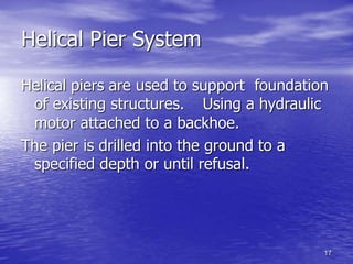 17
Helical Pier System
Helical piers are used to support foundation
of existing structures. Using a hydraulic
motor attached to a backhoe.
The pier is drilled into the ground to a
specified depth or until refusal.
 