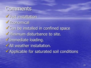 24
Comments
Fast installation
Economical
Can be installed in confined space
Minimum disturbance to site.
Immediate loading.
All weather installation.
Applicable for saturated soil conditions
 