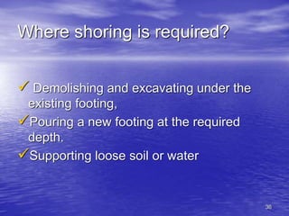 36
Where shoring is required?
 Demolishing and excavating under the
existing footing,
Pouring a new footing at the required
depth.
Supporting loose soil or water
 