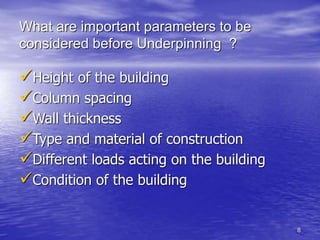 8
What are important parameters to be
considered before Underpinning ?
Height of the building
Column spacing
Wall thickness
Type and material of construction
Different loads acting on the building
Condition of the building
 