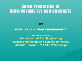 Some Properties of
HIGH-VOLUME FLY ASH CONCRETE
By
PROF. ARUN KUMAR CHAKRABORTY
Associate Professor
Department of Civil Engineering
Bengal Engineering and Science University
Shibpur; Howrah – 711 103; West Bengal
 