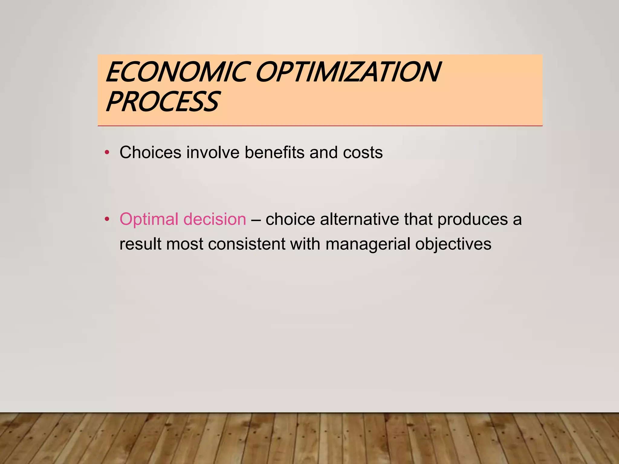 ECONOMIC OPTIMIZATION
PROCESS
• Choices involve benefits and costs
• Optimal decision – choice alternative that produces a
result most consistent with managerial objectives
 