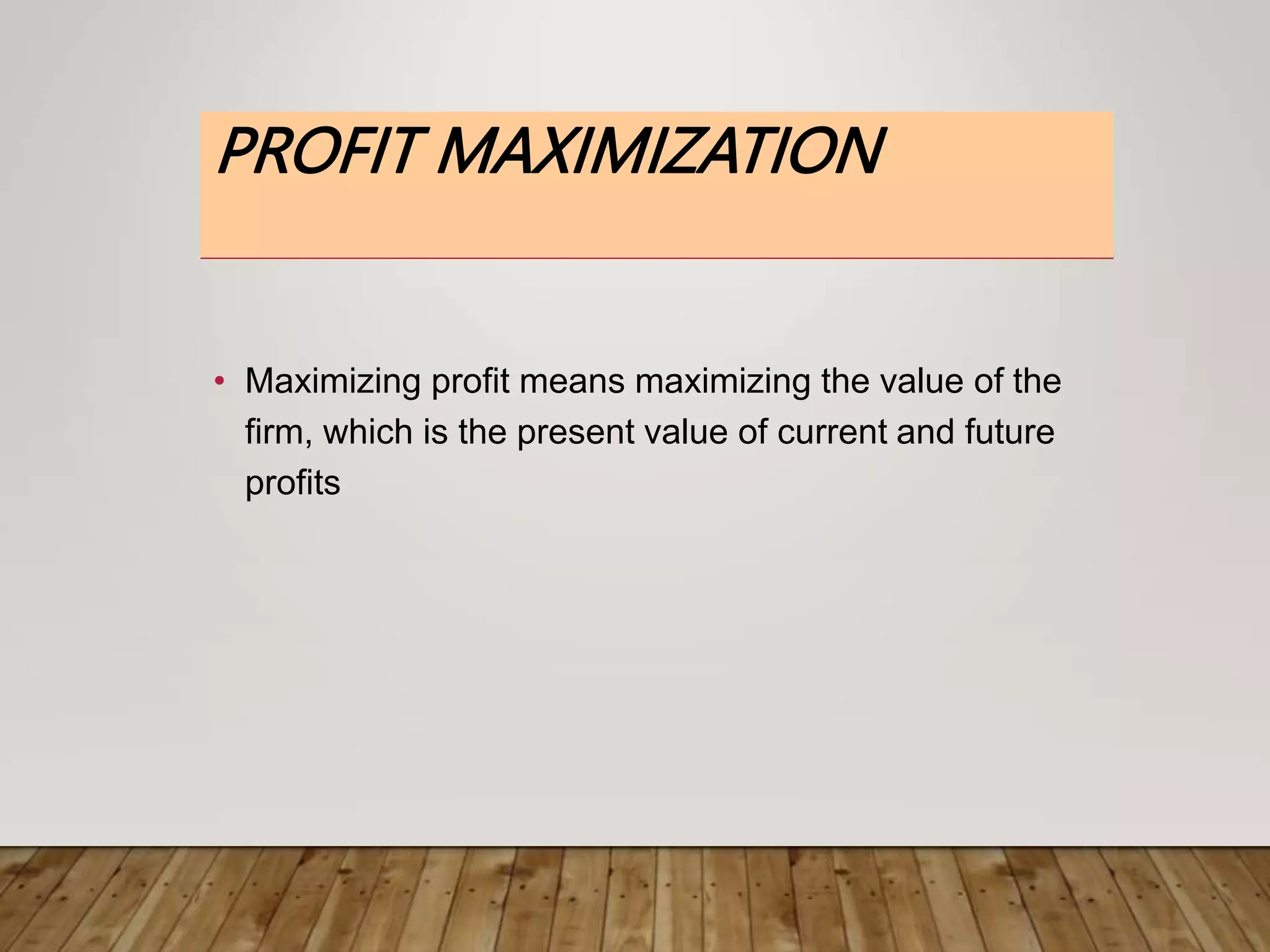 PROFIT MAXIMIZATION
• Maximizing profit means maximizing the value of the
firm, which is the present value of current and future
profits
 