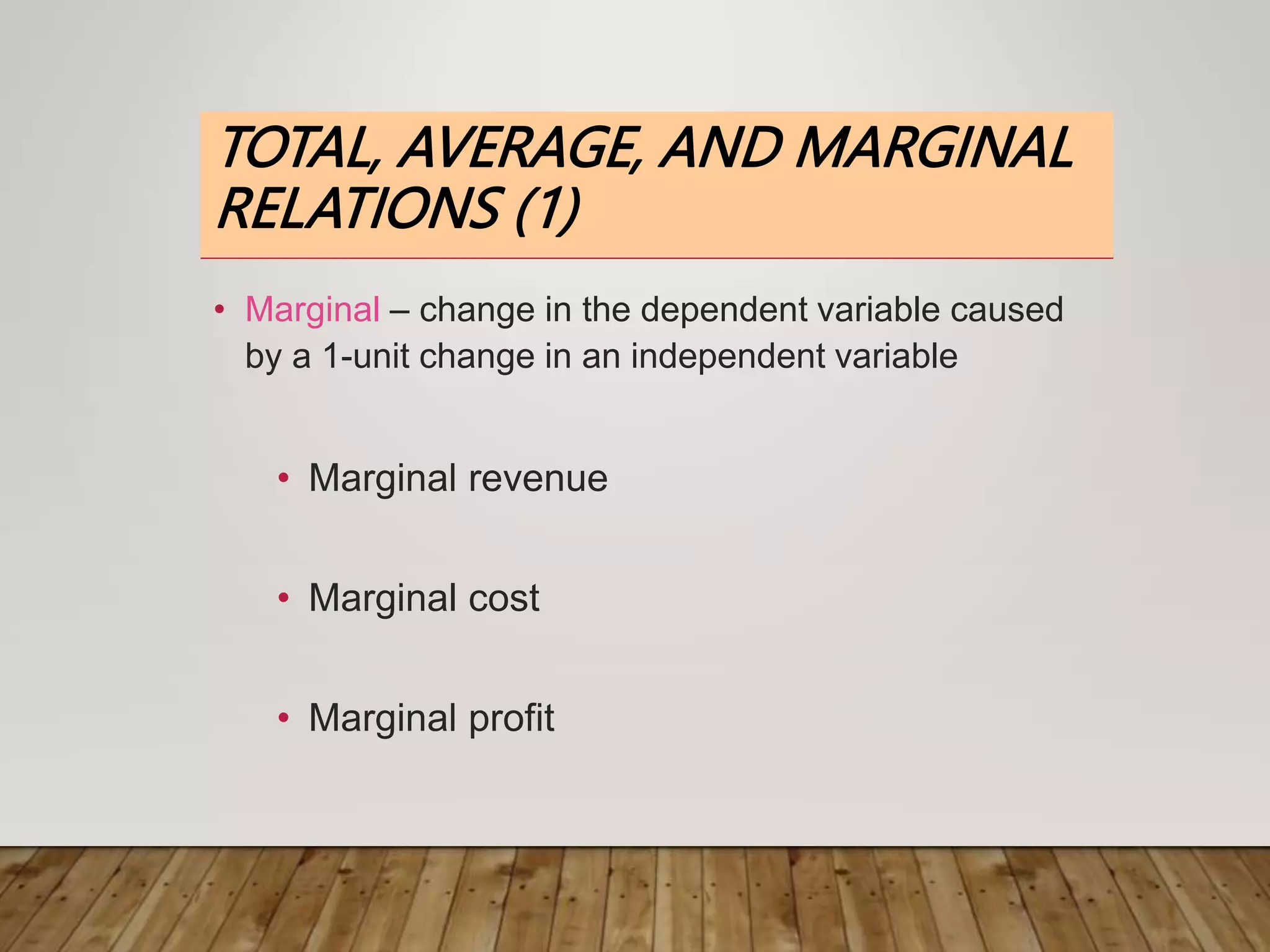 TOTAL, AVERAGE, AND MARGINAL
RELATIONS (1)
• Marginal – change in the dependent variable caused
by a 1-unit change in an independent variable
• Marginal revenue
• Marginal cost
• Marginal profit
 
