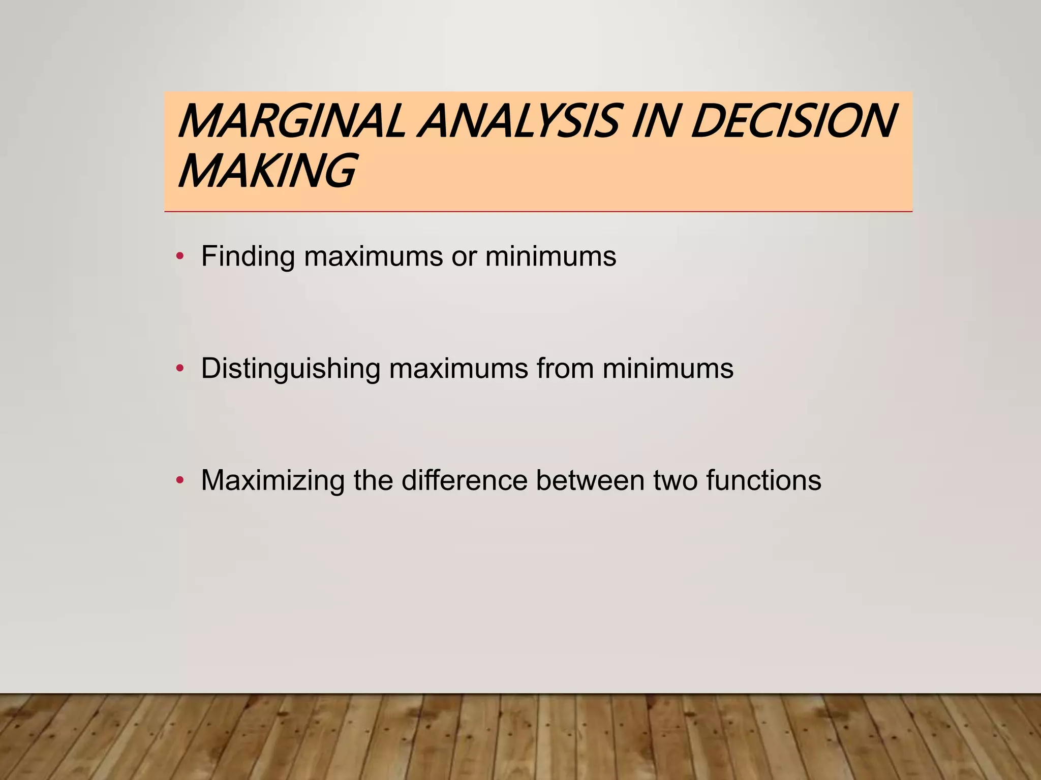 MARGINAL ANALYSIS IN DECISION
MAKING
• Finding maximums or minimums
• Distinguishing maximums from minimums
• Maximizing the difference between two functions
 