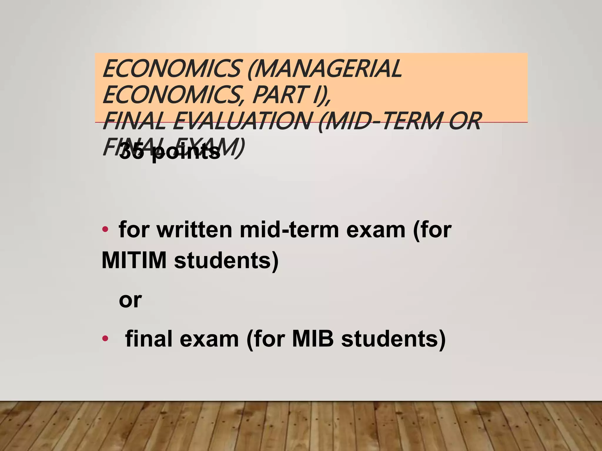 ECONOMICS (MANAGERIAL
ECONOMICS, PART I),
FINAL EVALUATION (MID-TERM OR
FINAL EXAM)
35 points
• for written mid-term exam (for
MITIM students)
or
• final exam (for MIB students)
 