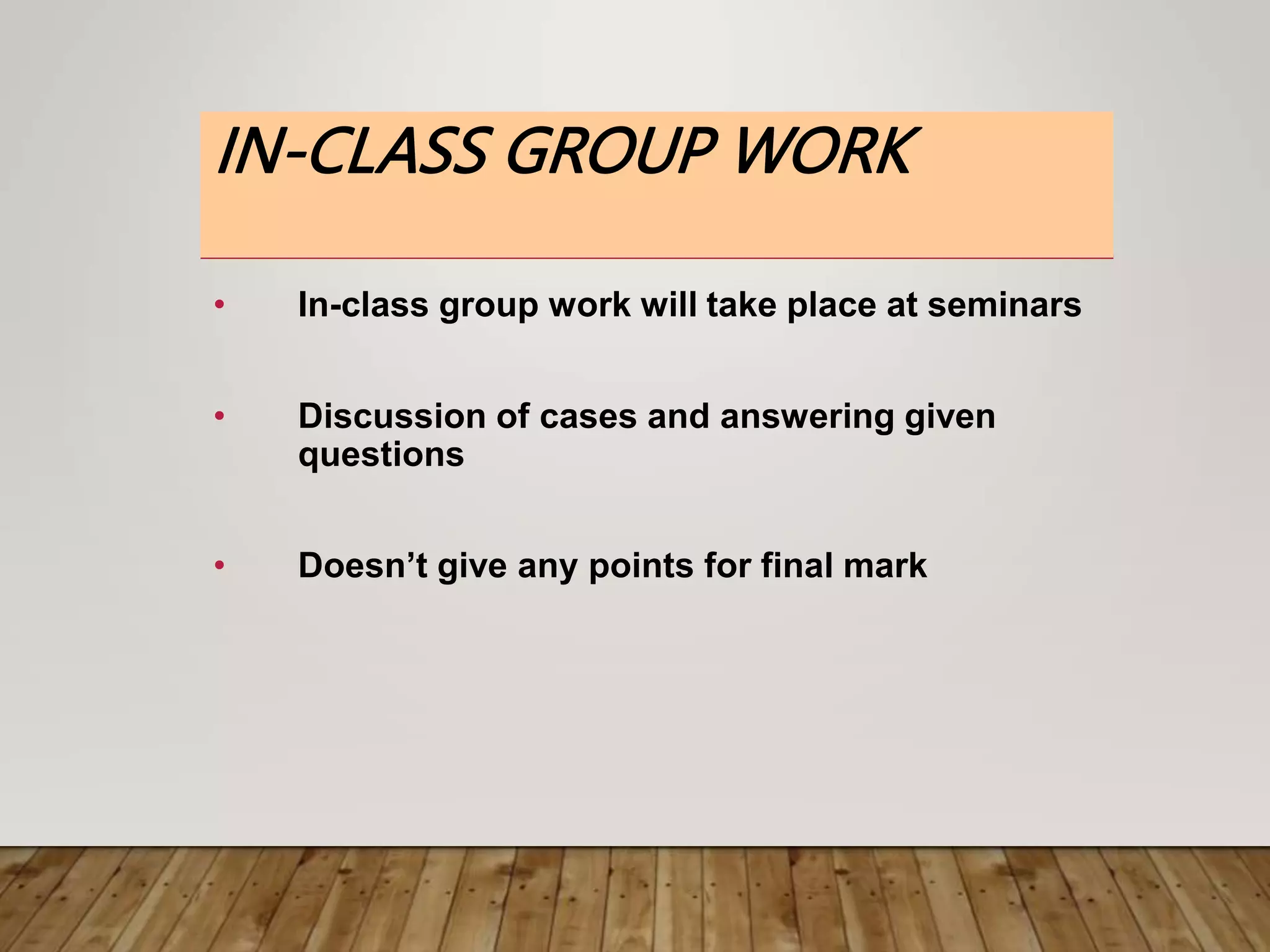 IN-CLASS GROUP WORK
• In-class group work will take place at seminars
• Discussion of cases and answering given
questions
• Doesn’t give any points for final mark
 