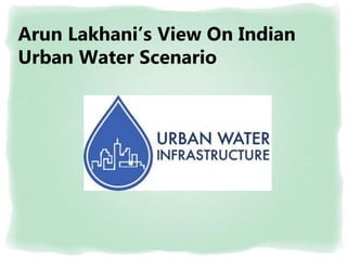 Arun Lakhani’s View On Indian
Urban Water Scenario
 