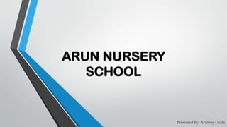 ARUN NURSERY
SCHOOL
Presented By: Arumoy Dutta
 