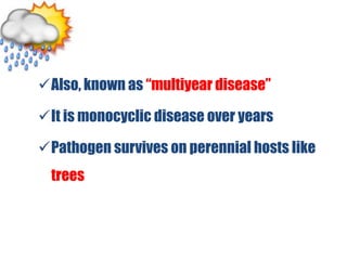 Also, known as “multiyear disease”
It is monocyclic disease over years
Pathogen survives on perennial hosts like
trees
 