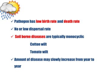  Pathogen has low birth rate and death rate
 No or low dispersal rate
 Soil borne diseases are typically monocyclic
Cotton wilt
Tomato wilt
 Amount of disease may slowly increase from year to
year
 