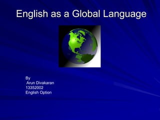 English as a Global Language 
By 
Arun Divakaran 
13352002 
English Option 
 