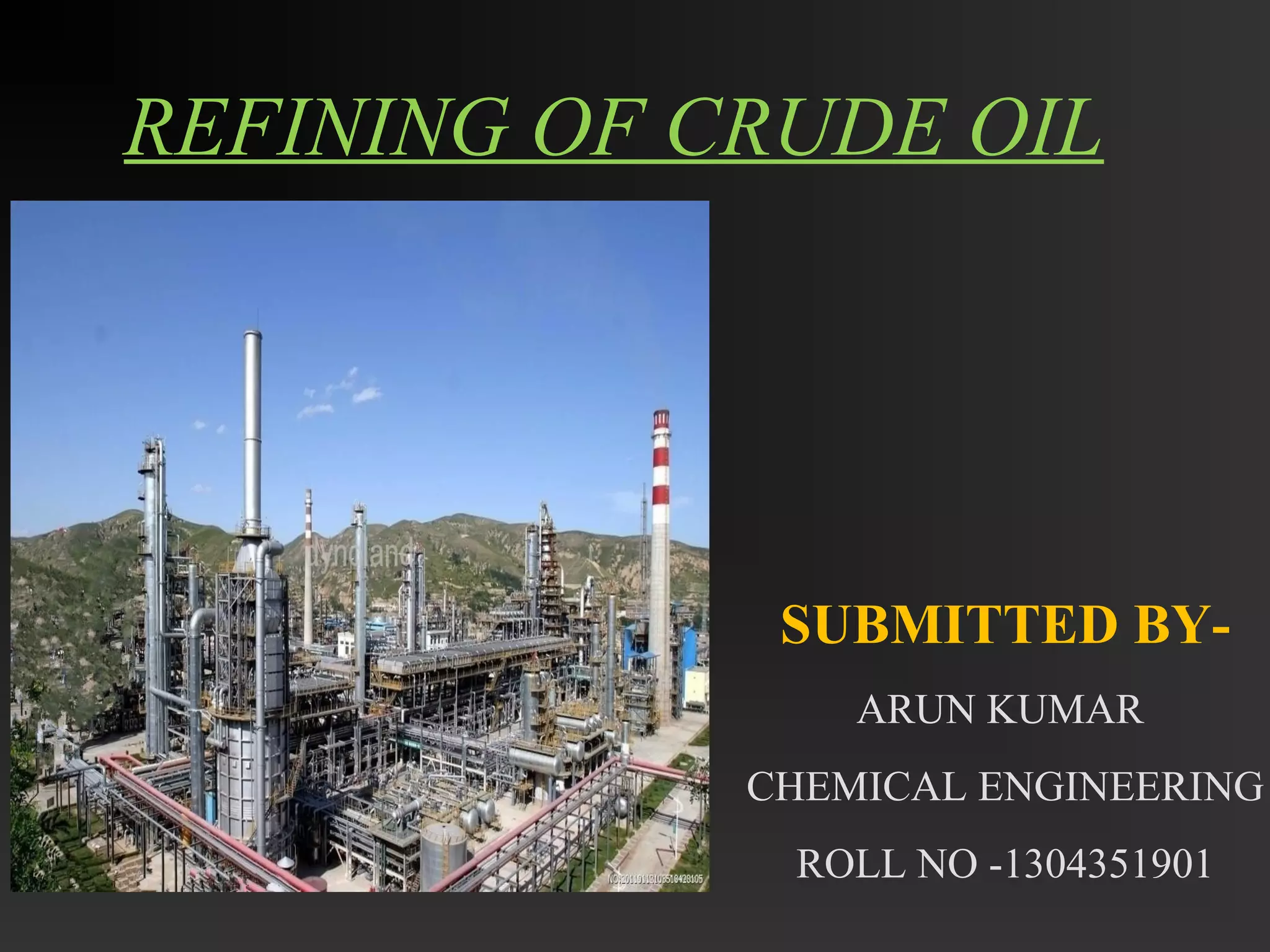 REFINING OF CRUDE OIL 
SUBMITTED BY-ARUN 
KUMAR 
CHEMICAL ENGINEERING 
ROLL NO -1304351901 
 