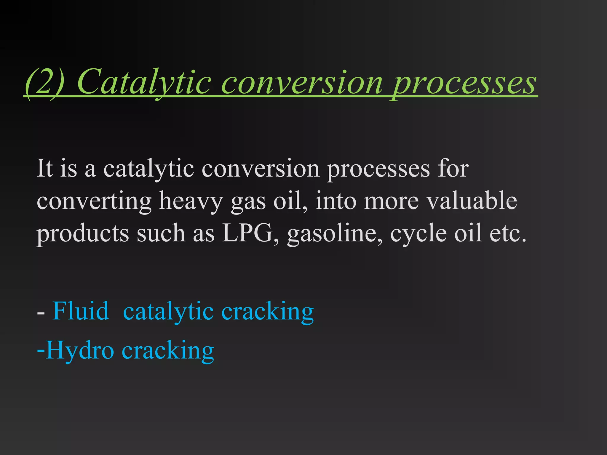 (2) Catalytic conversion processes 
It is a catalytic conversion processes for 
converting heavy gas oil, into more valuable 
products such as LPG, gasoline, cycle oil etc. 
- Fluid catalytic cracking 
-Hydro cracking 
 