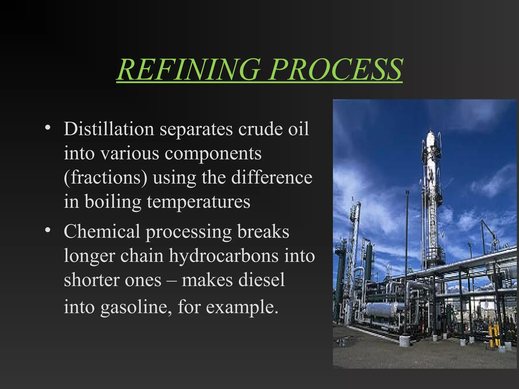 REFINING PROCESS 
• Distillation separates crude oil 
into various components 
(fractions) using the difference 
in boiling temperatures 
• Chemical processing breaks 
longer chain hydrocarbons into 
shorter ones – makes diesel 
into gasoline, for example. 
 