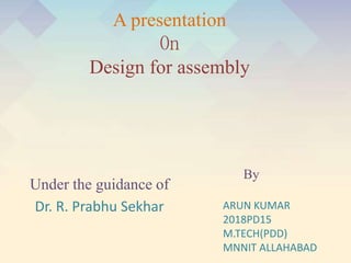 A presentation
0n
Design for assembly
Under the guidance of
Dr. R. Prabhu Sekhar
By
ARUN KUMAR
2018PD15
M.TECH(PDD)
MNNIT ALLAHABAD
 
