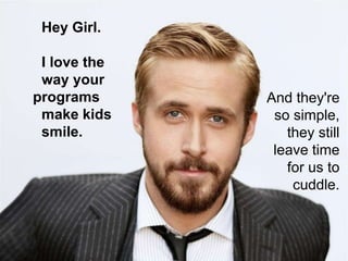 Hey Girl.
I love the
way your
programs
make kids
smile.

And they're
so simple,
they still
leave time
for us to
cuddle.

 