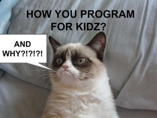 HOW YOU PROGRAM
FOR KIDZ?
AND
WHY?!?!?!

 