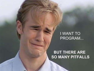 I WANT TO
PROGRAM...

BUT THERE ARE
SO MANY PITFALLS

 