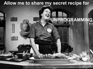 Allow me to share my secret recipe for

UNPROGRAMMING

 