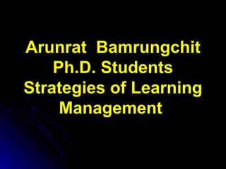 Arunrat Bamrungchit 
Ph.D. Students 
Strategies of Learning 
Management 
 