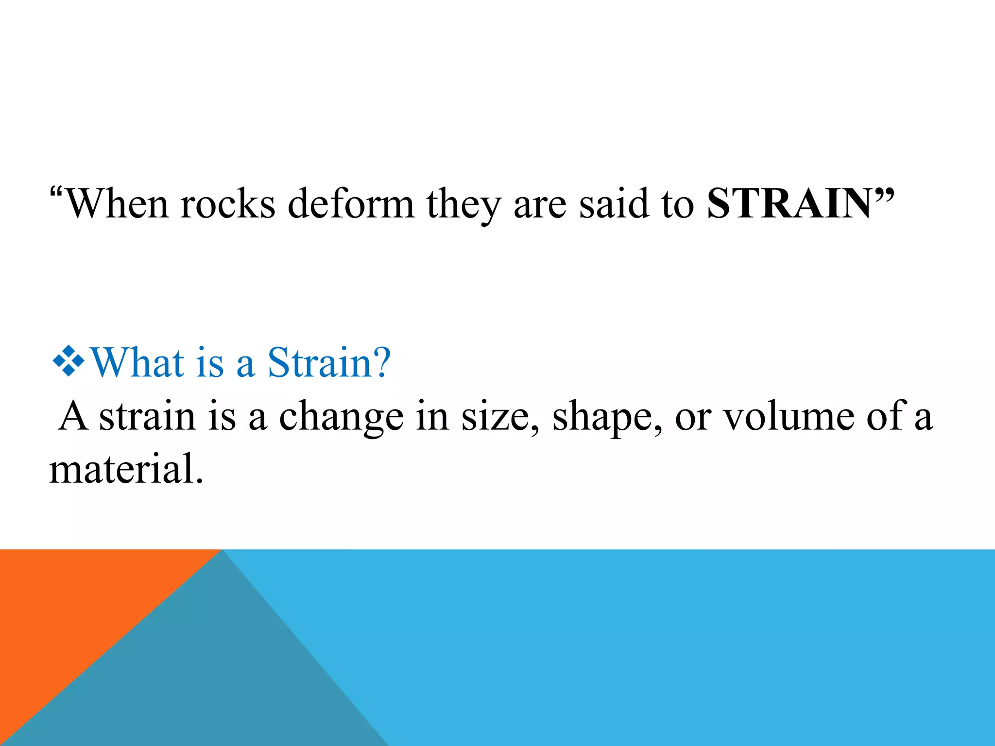 “When rocks deform they are said to STRAIN”
What is a Strain?
A strain is a change in size, shape, or volume of a
material.
 