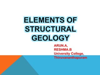 ELEMENTS OF
STRUCTURAL
GEOLOGY
ARUN.A,
RESHMA.B
University College,
Thiruvananthapuram
 