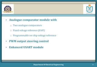 • Analogue comparator module with
o Two analogue comparators
o Fixed voltage reference (0.6V)
o Programmable on-chip voltage reference
• PWM output steering control
• Enhanced USART module
Department Of Electrical Engineering 11
 