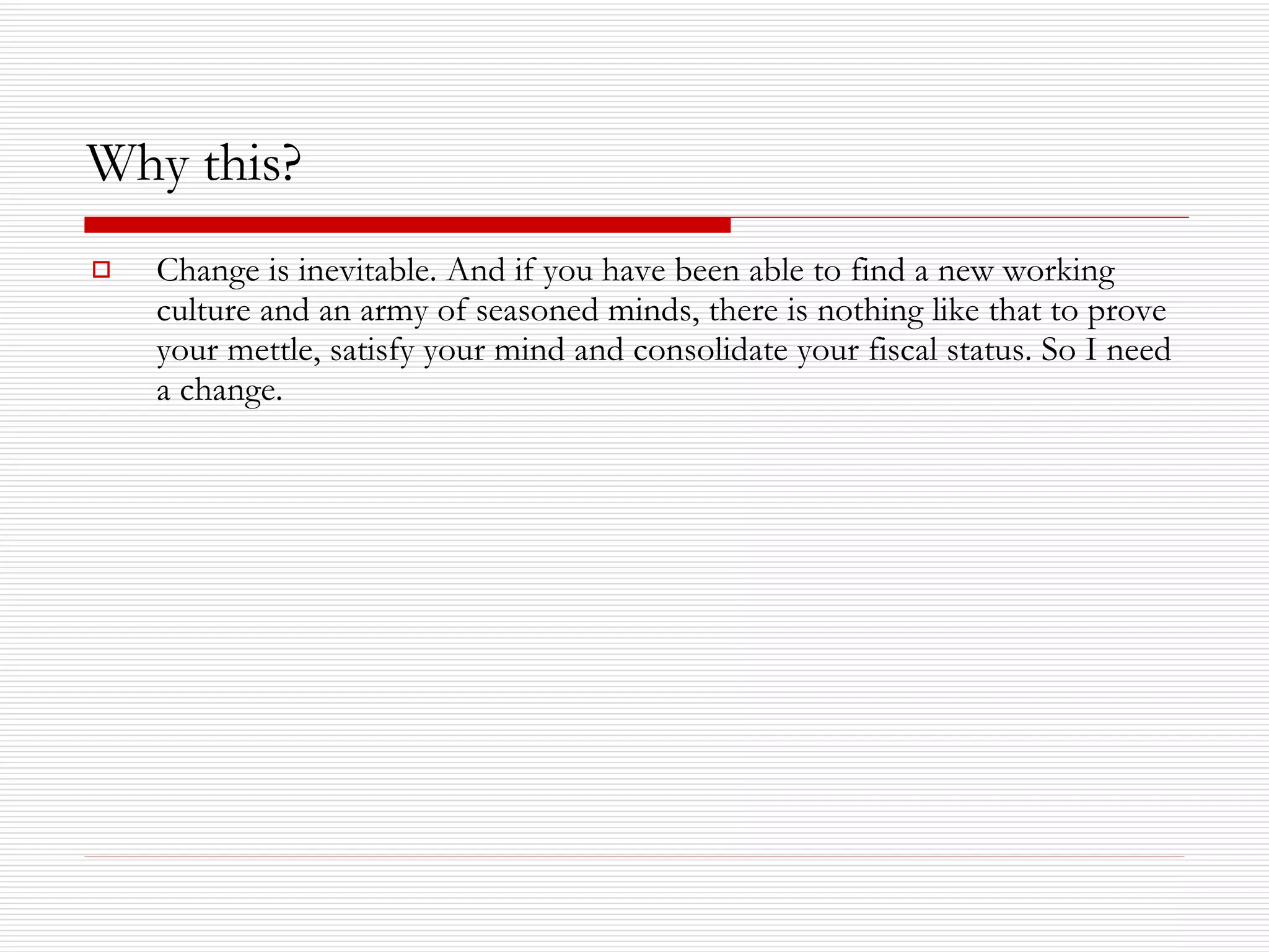 Why this? Change is inevitable. And if you have been able to find a new working culture and an army of seasoned minds, there is nothing like that to prove your mettle, satisfy your mind and consolidate your fiscal status. So I need a change.  