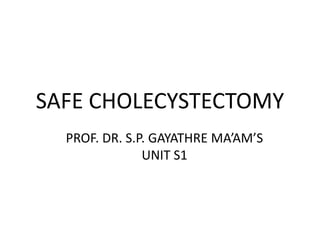 SAFE CHOLECYSTECTOMY
PROF. DR. S.P. GAYATHRE MA’AM’S
UNIT S1
 