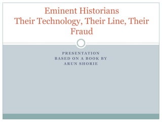 Eminent Historians
Their Technology, Their Line, Their
              Fraud

            PRESENTATION
          BASED ON A BOOK BY
             ARUN SHORIE
 