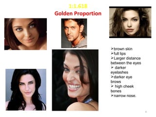 1:1.618
Golden Proportion
brown skin
full lips
Larger distance
between the eyes
 darker
eyelashes
darker eye
brows
 high cheek
bones
narrow nose.
6
 