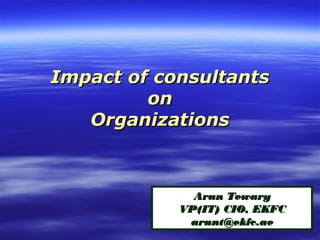 Impact of consultantsImpact of consultants
onon
OrganizationsOrganizations
Arun TewaryArun Tewary
VP(IT) CIO, EKFCVP(IT) CIO, EKFC
arunt@ekfc.aearunt@ekfc.ae
 