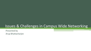 Presented by
Arup Bhattacharjee
Issues & Challenges in Campus Wide Networking
 