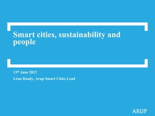 Smart cities, sustainability and
people


13th June 2012
Léan Doody, Arup Smart Cities Lead
 