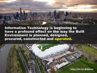 Information Technology is beginning to have a profound effect on the way the Built Environment is planned, designed, procured, constructed and operated.http://iot.io/ @djdunc