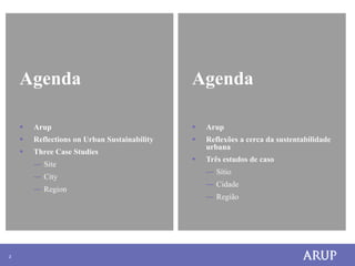 Agenda                                    Agenda

       Arup                                     Arup
       Reflections on Urban Sustainability      Reflexões a cerca da sustentabilidade
                                                  urbana
       Three Case Studies
                                                 Três estudos de caso
        ― Site
                                                  ― Sítio
        ― City
                                                  ― Cidade
        ― Region
                                                  ― Região




2
 