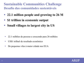 Sustainable Communities Challenge
     Desafio das comunidades sustentáveis

      22.1 million people and growing to 26 M
      $1 trillion in economic output
      Small villages to largest city in US


      22.1 milhões de pessoas e crescendo para 26 milhões

      US$1 trilhaõ de resultado econômico

      De pequenas vilas à maior cidade nos EUA




41
 