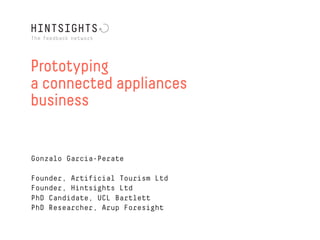 Prototyping
a connected appliances
business


Gonzalo Garcia-Perate

Founder, Artificial Tourism Ltd
Founder, Hintsights Ltd
PhD Candidate, UCL Bartlett
PhD Researcher, Arup Foresight
 