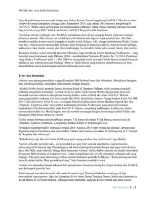 PINDAI.ORG - Arus Balik Teluk Benoa 
H a l a m a n 6 | 8 
Banyak pula komunitas pemuda banjar atau Sekaa Teruna Teruni bergabung ForBALI. Mereka tersebar hampir di semua kabupaten. Hingga akhir September 2014, ada sekitar 70 komunitas bergabung di ForBALI. “Suara-suara perlawanan itu menunjukkan reklamasi Teluk Benoa memang menjadi masalah bagi seluruh warga Bali,” kata Koordinator ForBALI Wayan Gendo Suardana. 
Penolakan melalui pelbagai cara. ForBALI melakukan aksi ribuan orang ke kantor gubernur maupun parlemen daerah. Aksi macam ini setidaknya telah belasan kali digelar sejak setahun lalu. Aksi lain misalnya melalui konser musik, kampanye media sosial, diskusi, lobi, hingga sembahyang Hindu. Dalam tiap aksi, ribuan peserta datang dari pelbagai latar belakang di antaranya aktivis, pekerja kreatif, pelajar, mahasiswa, fans musik, musisi, dan ibu rumahtangga. Ia mewakili lintas kelas sosial, minat, dan profesi. 
Tuntutan mereka, selain menolak rencana reklamasi, juga mendesak Susilo Bambang Yudhoyono—yang berakhir masa kekuasaan pada Oktober 2014—membatalkan Peraturan Presiden No. 51/2014. Peraturan yang diteken Yudhoyono pada 31 Mei 2014 ini mengubah status kawasan Teluk Benoa menjadi kawasan budidaya dari semula kawasan lindung. Artinya, Teluk Benoa yang awalnya daerah konservasi bisa dimanfaatkan untuk kepentingan ekonomi termasuk pariwisata. 
Teror dan Intimidasi 
Namun, arus pasang penolakan warga di penjuru Bali berbuah teror dan intimidasi. Bentuknya beragam dari perobekan baliho, intimidasi oleh preman, hingga penjara. 
I Kadek Bobby Susila, pemuda Banjar Suwung Kauh di Denpasar Selatan, salah seorang yang kali pertama mengalami intimidasi. Bermukim di sisi utara Teluk Benoa, Bobby dan pemuda desa lain menolak rencana reklamasi dengan memasang baliho, selain terlibat aksi-aksi ForBALI. Mereka memasang baliho seukuran 2x3 meter pada Mei 2014, bertuliskan Jangan Tenggelamkan Kami Pak SBY. Bali Tolak Reklamasi Teluk Benoa. Ia sengaja ditaruh di jalan utama antara Bandara Ngurah Rai dan Denpasar. Targetnya jelas: menyambut kedatangan presiden Yudhoyono yang akan meresmikan pembukaan Pesta Kesenian Bali pada Juni 2014. Namun, menjelang kedatangan Yudhoyono, polisi menurunkan baliho itu. Meski begitu, mereka tambah semangat dengan memasang kembali baliho dan berukuran lebih besar sekira 5x3 meter. 
Baliho serupa bermunculan di pelbagai tempat. Tak hanya di sekitar Teluk Benoa, muncul pula di Denpasar, Gianyar, Jembrana, Klungkung, bahkan Bangli di pegunungan Bali. 
Perusakan sejumlah baliho kemudian terjadi akhir Agustus 2014 oleh “orang tak dikenal” dengan cara digunting bagian bawahnya atau dirobohkan. Dalam satu malam perusakan ini berlangsung di 11 tempat di Denpasar dan sekitarnya. 
“Robekannya rapi dan sistematis. Pelakunya pasti orang suruhan dan profesional,” ujar Bobby. 
Namun, alih-alih meredam aksi, para penolak kian giat. Dari semula satu baliho, tiap komunitas memasang lebih banyak lagi. Pemasangnya tak hanya kelompok pemuda banjar tapi juga forum kepala desa, ibu PKK, anak sekolah, hingga fans Superman is Dead. Baliho-baliho macam ini mudah ditemukan di penjuru Bali terutama di bagian selatan. Untuk menghindari tak terjadi perusakan, sebagian ada yang berjaga. Ada pula yang memasang jebakan seperti dilakukan pemuda Sidakarya. “Kami pasang pecahan kaca di sekitar baliho. Biar perusaknya kena,” kata Suardana sambil tertawa. 
Bentuk lain intimidasi berupa tekanan dari para preman, biasanya datang ke tempat-tempat aksi ForBALI atau kelompok penolak lain. 
Salah satunya saat aksi menolak reklamasi di mana Layar Priatna melakukan ritual ngurek dan menyatakan siap puputan. Aksi ini disiapkan di sisi timur Pantai Tanjung Benoa. Selain aksi bersama ke Teluk Benoa di sisi barat tanjung, sehingga harus memutar, ada pula konser musik dari para musisi.  