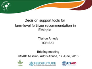 Decision support tools for
farm-level fertilizer recommendation in
Ethiopia
Tilahun Amede
ICRISAT
Briefing meeting
USAID Mission, Addis Ababa, 17 June, 2016
 