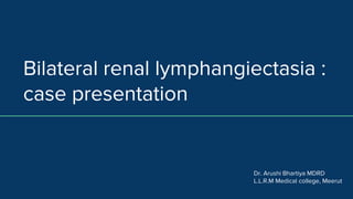 Bilateral renal lymphangiectasia :
case presentation
Dr. Arushi Bhartiya MDRD
L.L.R.M Medical college, Meerut
 