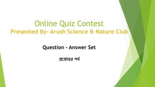 Online Quiz Contest
Presented By- Arush Science & Nature Club
Question – Answer Set
প্রশ্নোত্তর পর্ব
 