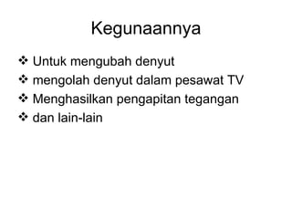 Kegunaannya Untuk mengubah denyut mengolah denyut dalam pesawat TV Menghasilkan pengapitan tegangan dan lain-lain 