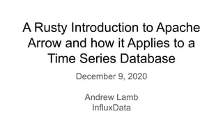 A Rusty Introduction to Apache
Arrow and how it Applies to a
Time Series Database
December 9, 2020
Andrew Lamb
InfluxData
 