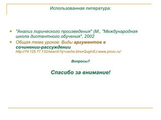 Использованная литература: "Анализ лирического произведения" (М., "Международная школа дистантного обучения", 2002 Общая   тема   уроков :  Виды   аргументов  в  сочинении-рассуждении   http://74.125.77.132/search?q=cache:blrxxQugInEJ:www.prosv.ru/ Вопросы? Спасибо за внимание! 