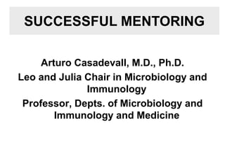 Arturo Casadevall, M.D., Ph.D.
Leo and Julia Chair in Microbiology and
Immunology
Professor, Depts. of Microbiology and
Immunology and Medicine
SUCCESSFUL MENTORING
 
