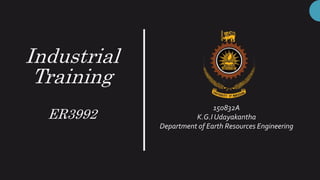 Industrial
Training
ER3992
150832A
K.G.I Udayakantha
Department of Earth Resources Engineering
 