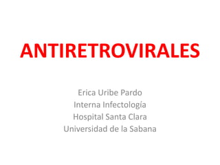 ANTIRETROVIRALES
Erica Uribe Pardo
Interna Infectología
Hospital Santa Clara
Universidad de la Sabana
 